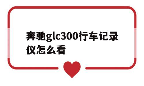 奔驰glc300行车记录仪怎么看(奔驰glc300行车记录仪怎么看回放)