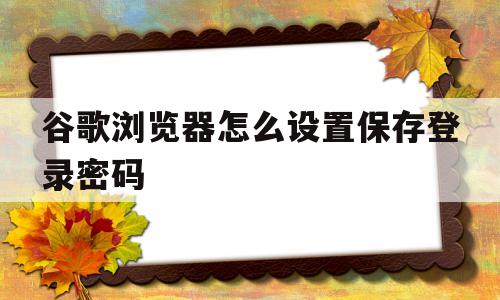 谷歌浏览器怎么设置保存登录密码(谷歌浏览器如何设置保存登录账号密码)