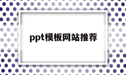ppt模板网站推荐(免费ppt模板网站推荐)