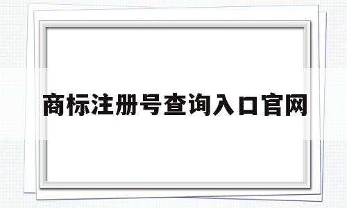 商标注册号查询入口官网(商标注册号查询入口官网下载)