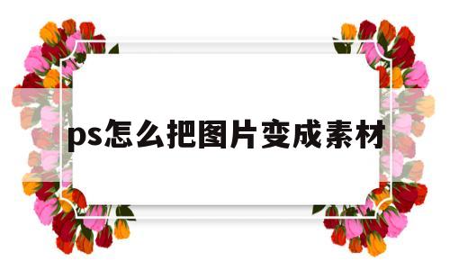 ps怎么把图片变成素材(ps怎么把图片变成素材格式)