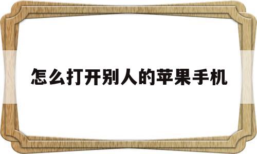怎么打开别人的苹果手机(怎么打开别人的苹果id密码)