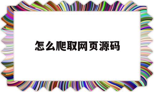 怎么爬取网页源码(爬虫获取网页源代码)