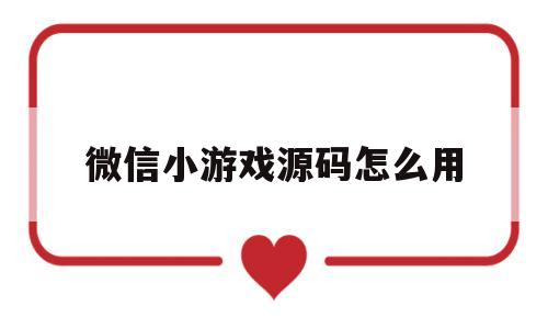 微信小游戏源码怎么用(微信小游戏开发教程视频)