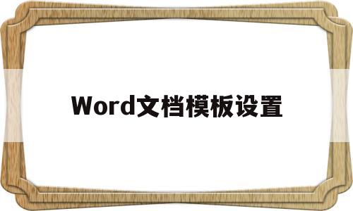 Word文档模板设置(word模板怎么设置在哪)