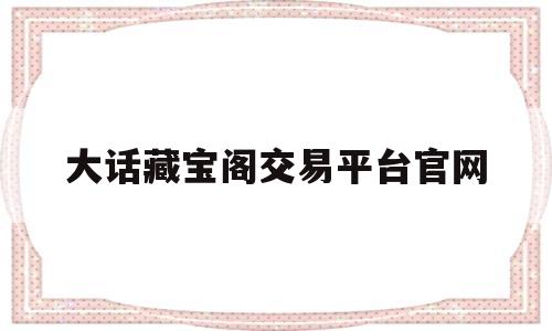 大话藏宝阁交易平台官网(大话西游藏宝阁交易平台官网)