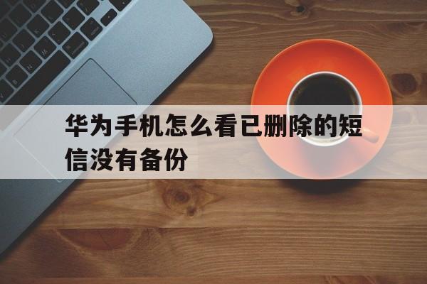 华为手机怎么看已删除的短信没有备份(华为手机怎么看已删除的短信没有备份记录)
