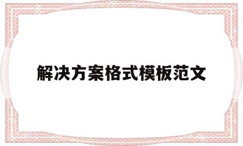 解决方案格式模板范文的简单介绍