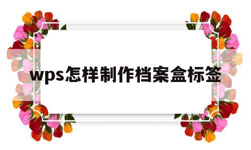 wps怎样制作档案盒标签(wps怎样制作档案盒标签图片)