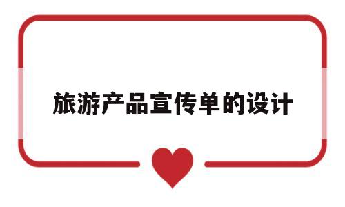 旅游产品宣传单的设计(旅游产品宣传单的设计思路)