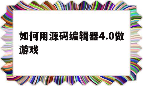 如何用源码编辑器4.0做游戏(如何用源码编辑器40做游戏教程)