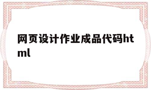 网页设计作业成品代码html(html网页设计作业素材及代码)