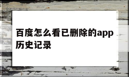 百度怎么看已删除的app历史记录(百度怎么看已删除的app历史记录呢)