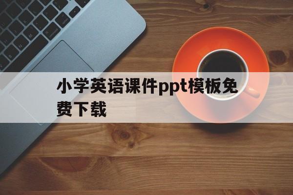 小学英语课件ppt模板免费下载(小学英语课件ppt模板免费下载 素材)