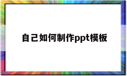 自己如何制作ppt模板(自己如何制作ppt模板图片)