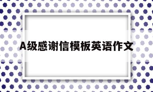 A级感谢信模板英语作文(感谢信英语作文模板四六级)