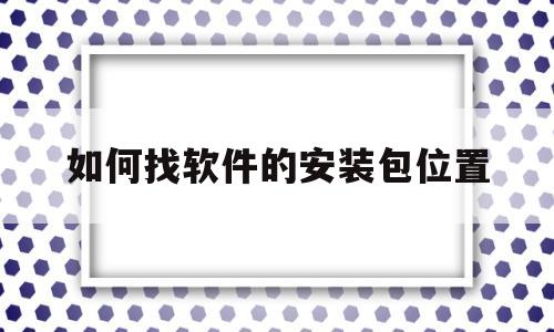 如何找软件的安装包位置(怎么找一个软件的安装包位置)