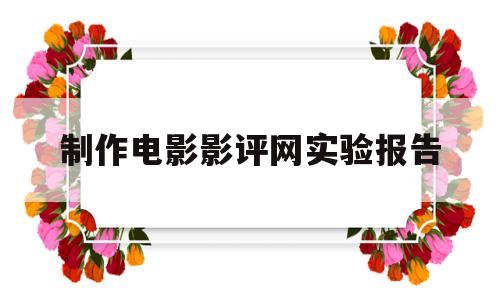 制作电影影评网实验报告(制作电影影评网实验报告的软件)