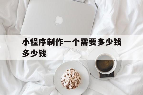 小程序制作一个需要多少钱多少钱(小程序制作一个需要多少钱!每年都需要交钱吗)