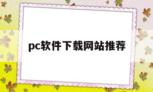 pc软件下载网站推荐(pc下载应用的app推荐)
