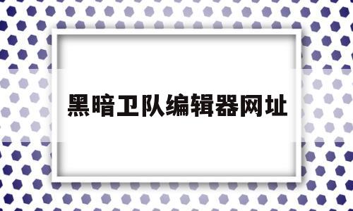 黑暗卫队编辑器网址(海岛奇兵黑暗卫队编辑)