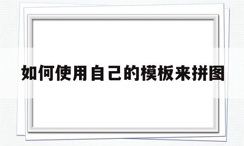 如何使用自己的模板来拼图(如何使用自己的模板来拼图片)
