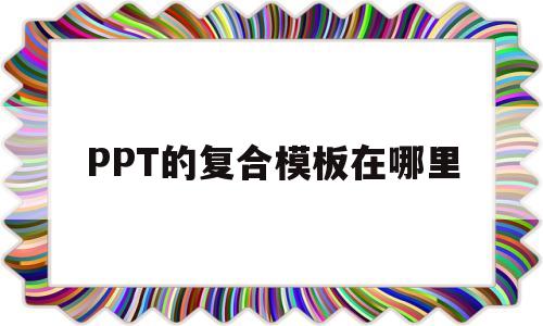 PPT的复合模板在哪里(ppt2010复合模板在哪)