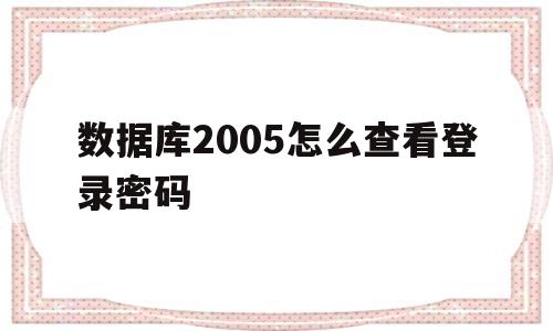 包含数据库2005怎么查看登录密码的词条