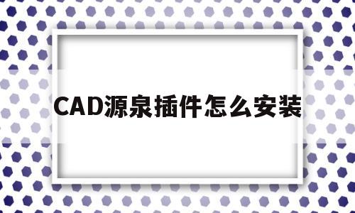 CAD源泉插件怎么安装(cad源泉插件怎么安装到电脑)
