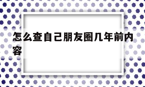怎么查自己朋友圈几年前内容(怎么查自己朋友圈几年前内容记录)