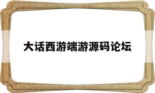 大话西游端游源码论坛(大话西游端游源码论坛怎么进)