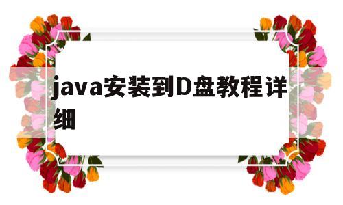 java安装到D盘教程详细(java安装到c盘还是d盘好)