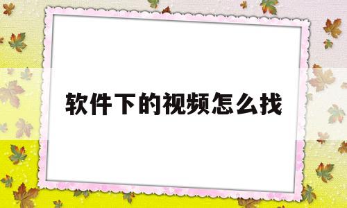 软件下的视频怎么找(软件下载的视频怎么找)
