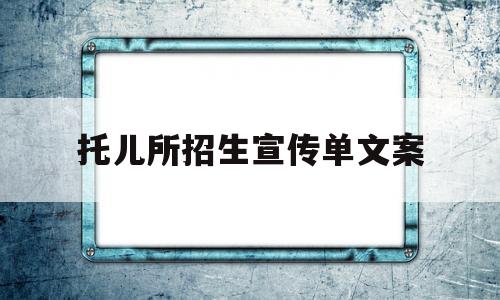 托儿所招生宣传单文案(托儿所招生广告宣传单怎么写)