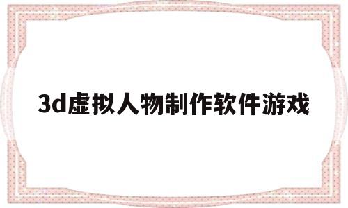 3d虚拟人物制作软件游戏(最近很火生成3d虚拟人物的app)