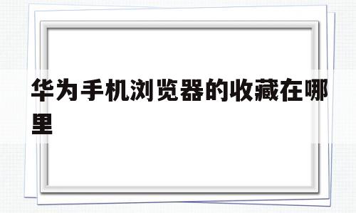 华为手机浏览器的收藏在哪里(华为手机浏览器的收藏在哪里打开)