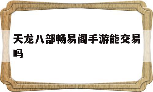 天龙八部畅易阁手游能交易吗(天龙八部手游畅易阁网上交易平台)