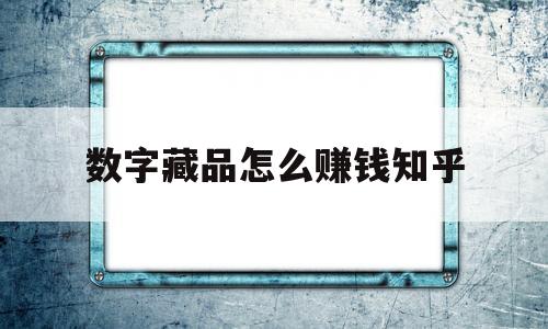 数字藏品怎么赚钱知乎(数字藏品怎么赚钱知乎推荐)