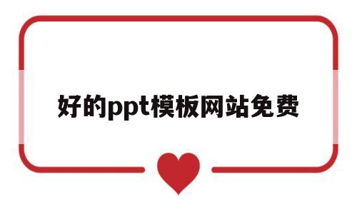 好的ppt模板网站免费(好用的ppt模板免费下载网站)