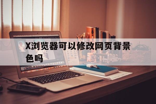 X浏览器可以修改网页背景色吗的简单介绍