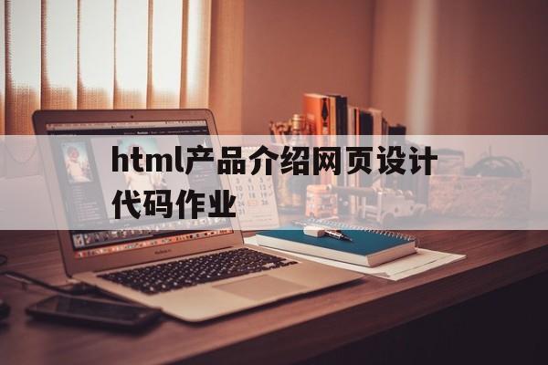 关于html产品介绍网页设计代码作业的信息