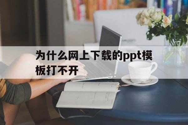 为什么网上下载的ppt模板打不开(为什么网上下载的ppt模板不能编辑)