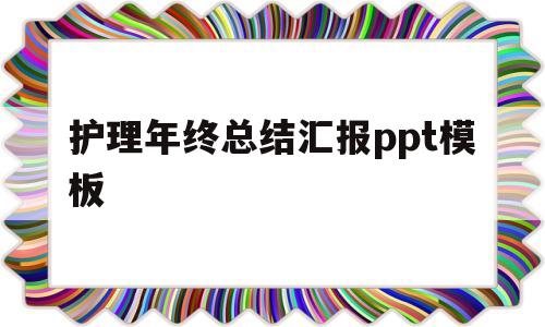 护理年终总结汇报ppt模板(护理年度总结及工作计划ppt)