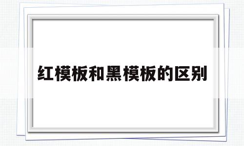 红模板和黑模板的区别(黑模板和红模板哪个更贵)