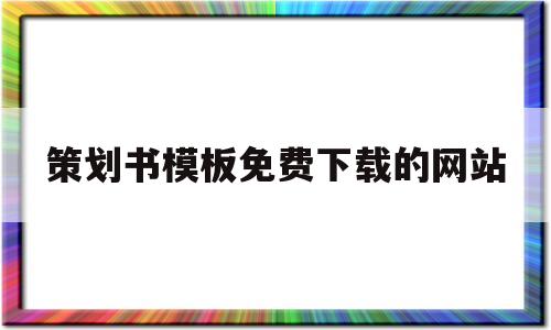 策划书模板免费下载的网站(策划书模板免费下载的网站有哪些)