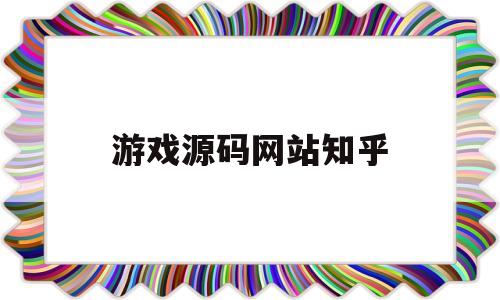 游戏源码网站知乎(游戏源码网站有哪些)
