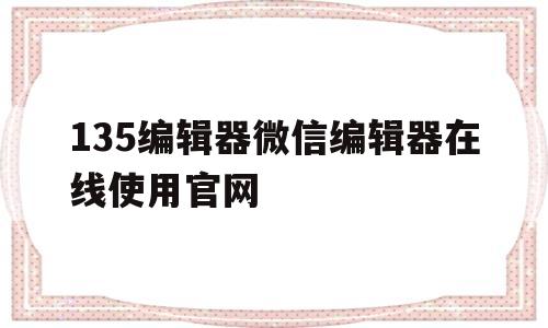 135编辑器微信编辑器在线使用官网的简单介绍