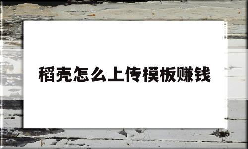 稻壳怎么上传模板赚钱(wps稻壳儿上传模版可以赚钱吗)