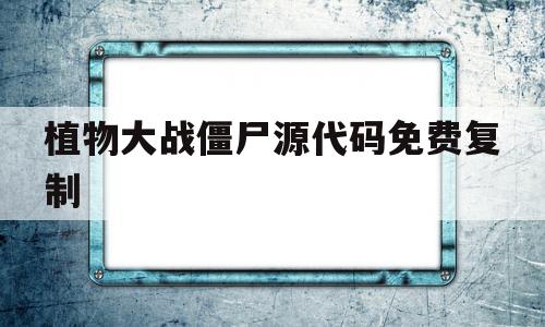 植物大战僵尸源代码免费复制(植物大战僵尸的源代码开放了吗)