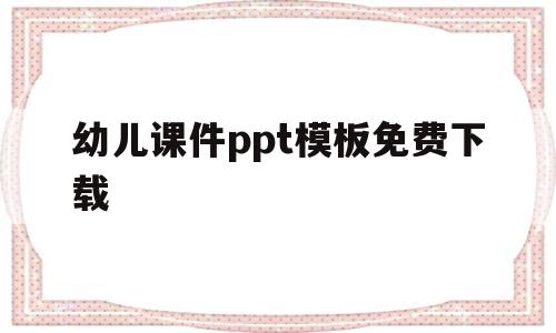 幼儿课件ppt模板免费下载(幼儿课件ppt模板免费下载大全)